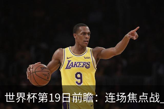世界杯第19日前瞻：连场焦点战 巴西德国荷兰冲16强