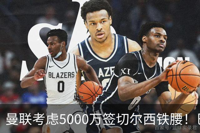 曼联考虑5000万签切尔西铁腰！巴莱巴恐亦被截胡，布莱顿给出具体要价