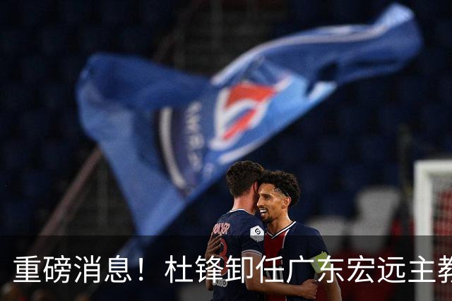 重磅消息！杜锋卸任广东宏远主教练，后续变化值得关注